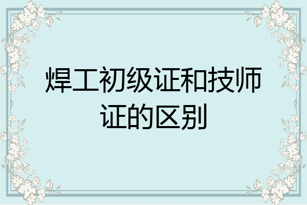 焊工初级证和技师证的区别
