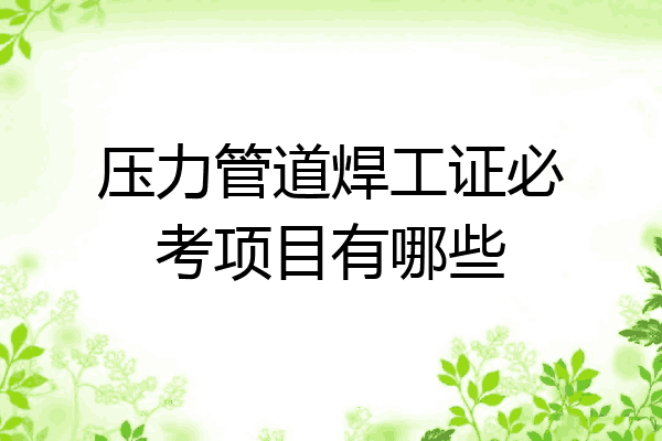 压力管道焊工证必考项目有哪些