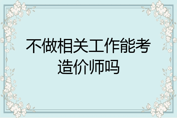 不做相关工作能考造价师吗