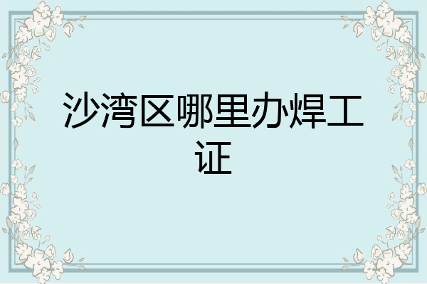 沙湾区哪里办焊工证