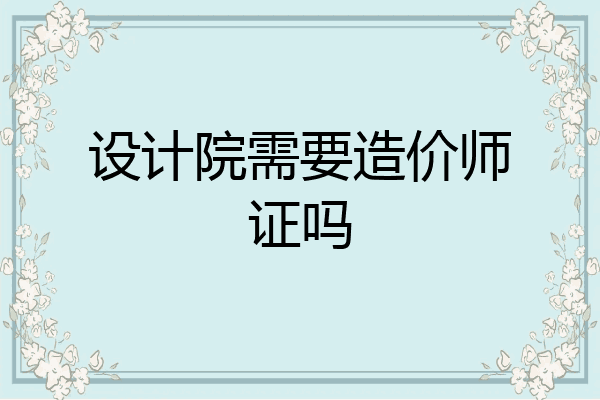 设计院需要造价师证吗