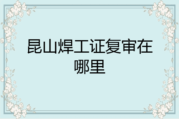 昆山焊工证复审在哪里