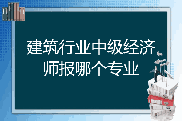 建筑行业中级经济师报哪个专业