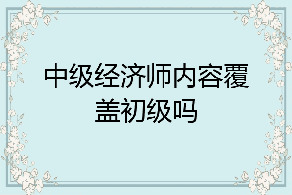 中级经济师内容覆盖初级吗