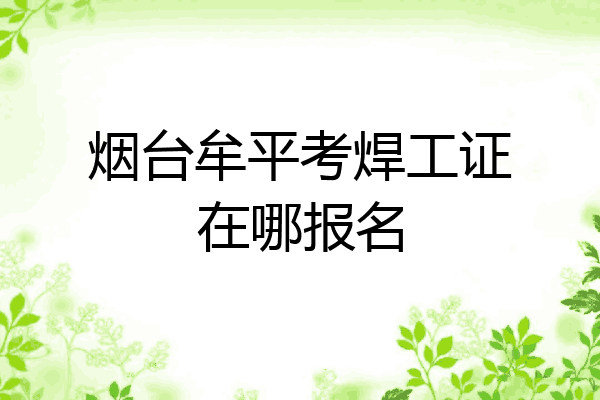 烟台牟平考焊工证在哪报名