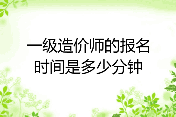 一级造价师的报名时间是多少分钟