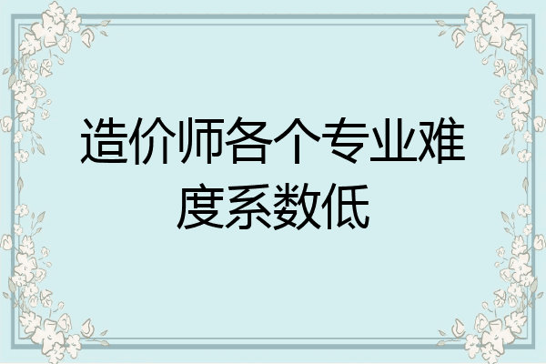 造价师各个专业难度系数低