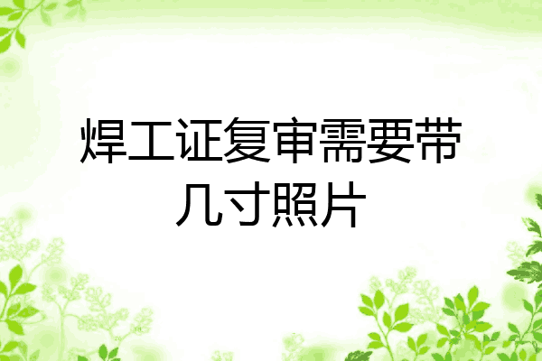 焊工证复审需要带几寸照片
