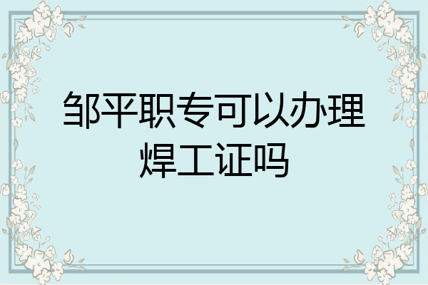 邹平职专可以办理焊工证吗