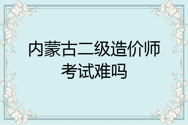 内蒙古二级造价师考试难吗