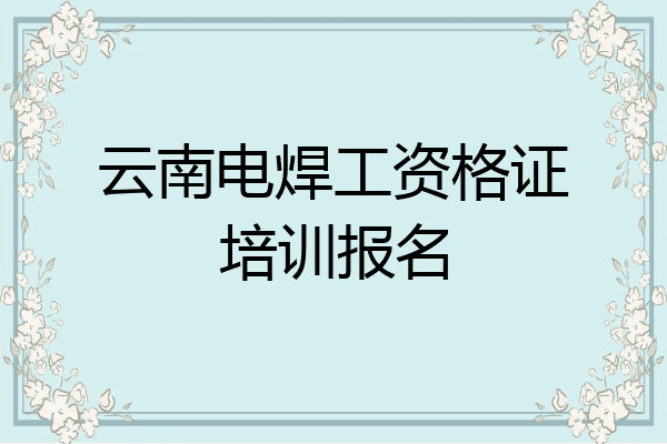 云南电焊工资格证培训报名