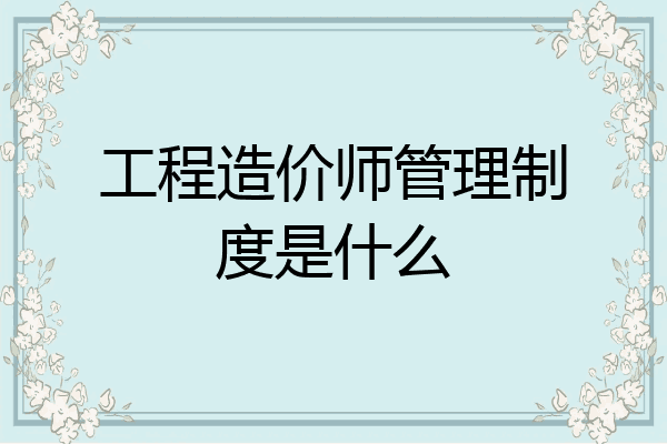 工程造价师管理制度是什么
