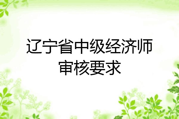 辽宁省中级经济师审核要求