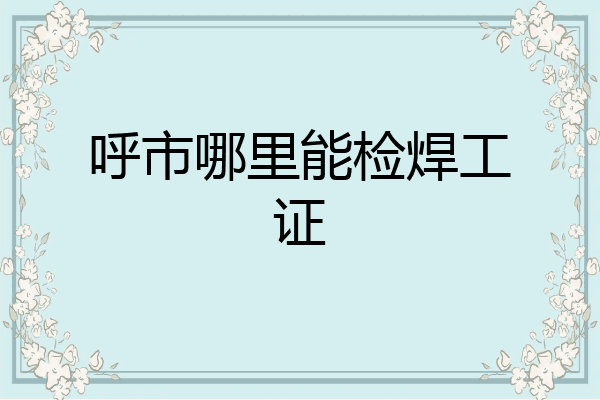 呼市哪里能检焊工证