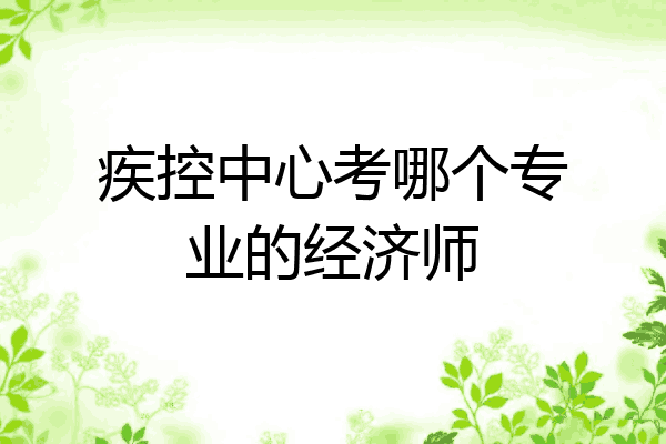 疾控中心考哪个专业的经济师