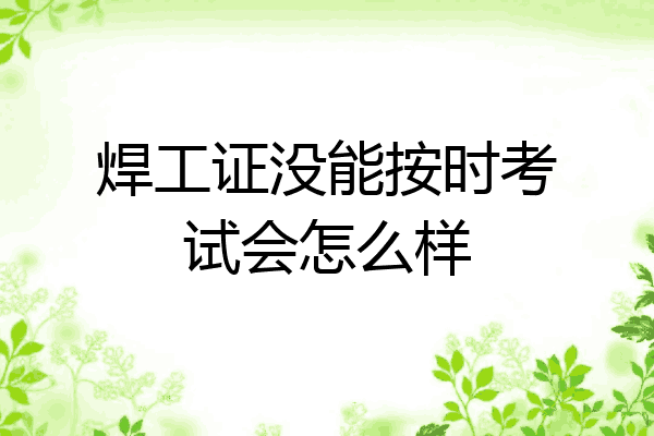 焊工证没能按时考试会怎么样