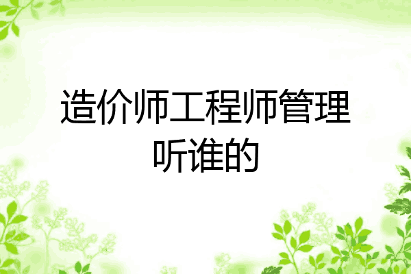 造价师工程师管理听谁的