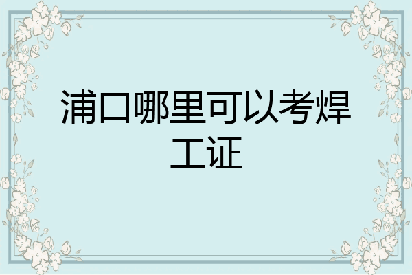 浦口哪里可以考焊工证