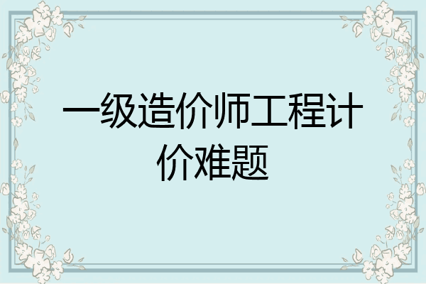 一级造价师工程计价难题