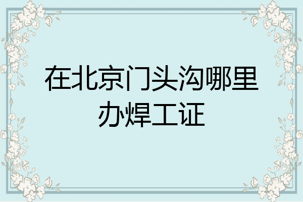 在北京门头沟哪里办焊工证