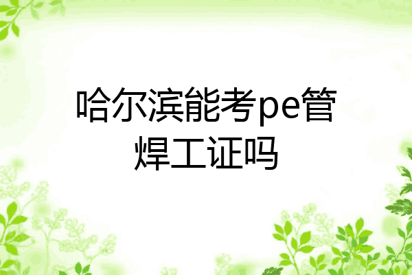 哈尔滨能考pe管焊工证吗