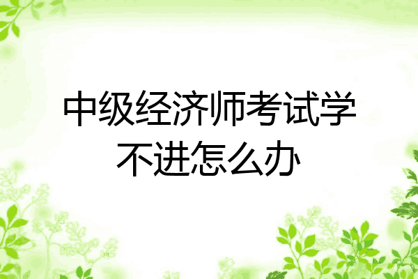 中级经济师考试学不进怎么办