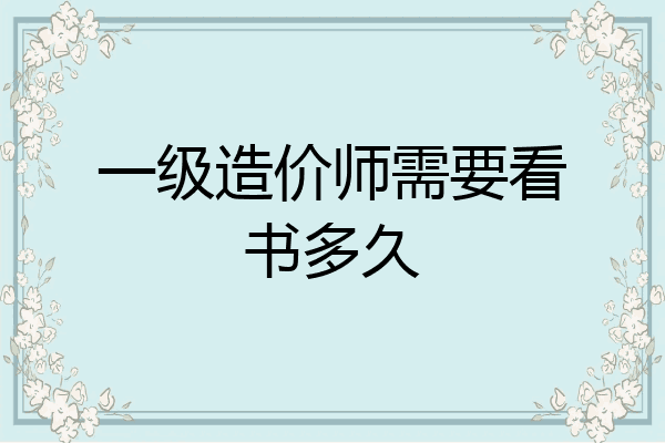 一级造价师需要看书多久