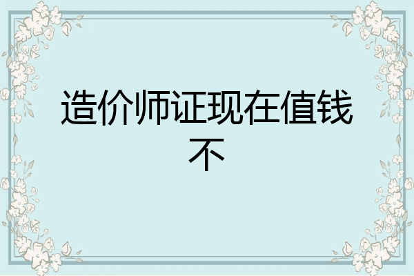 造价师证现在值钱不
