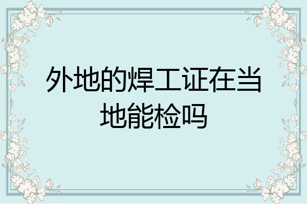 外地的焊工证在当地能检吗