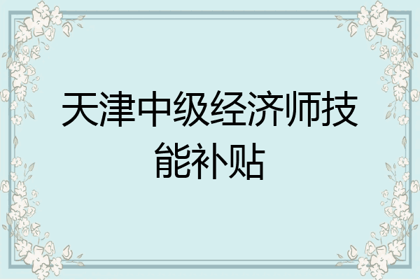 天津中级经济师技能补贴