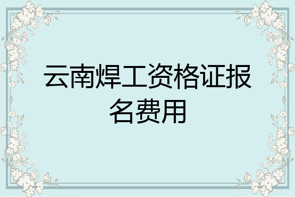 云南焊工资格证报名费用