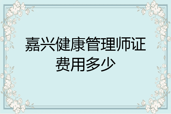 嘉兴健康管理师证费用多少