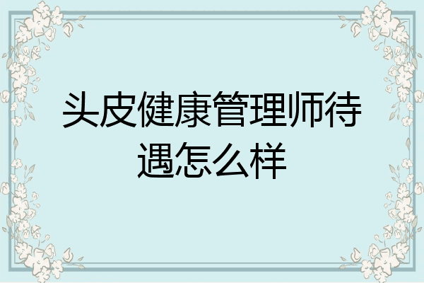 头皮健康管理师待遇怎么样