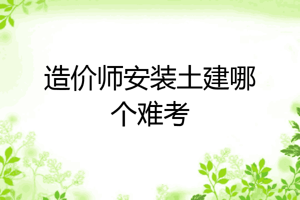 造价师安装土建哪个难考