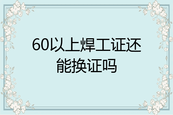 60以上焊工证还能换证吗