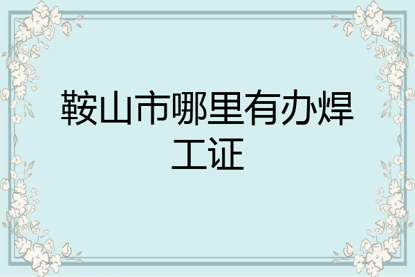 鞍山市哪里有办焊工证