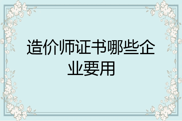 造价师证书哪些企业要用