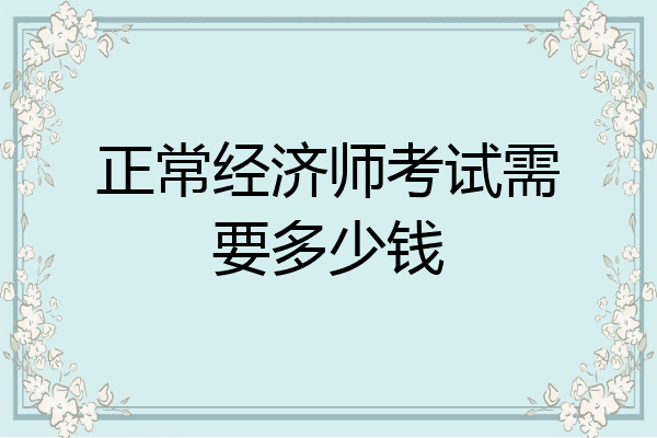 正常经济师考试需要多少钱