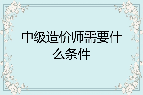 中级造价师需要什么条件