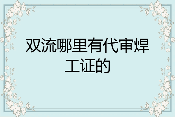 双流哪里有代审焊工证的