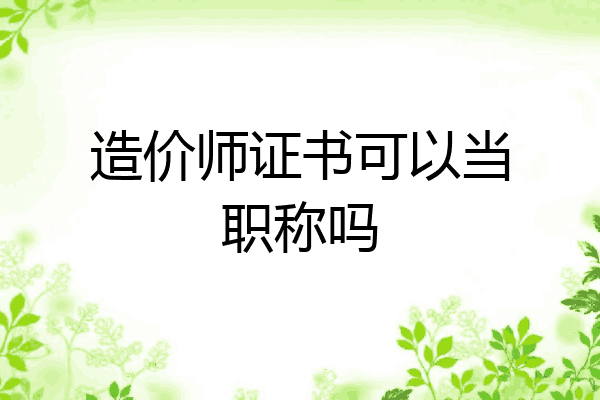 造价师证书可以当职称吗
