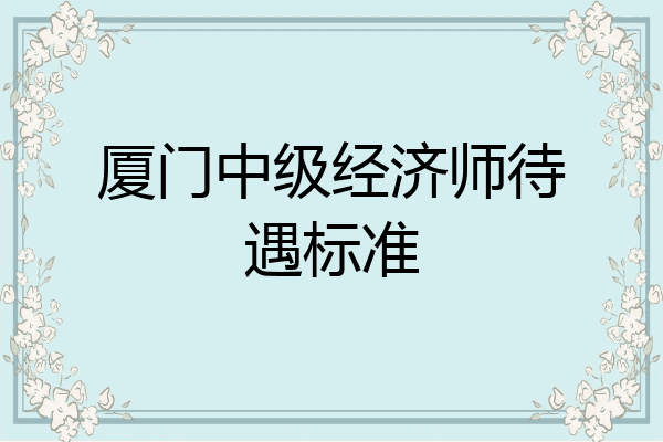 厦门中级经济师待遇标准