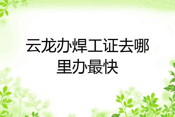 云龙办焊工证去哪里办最快