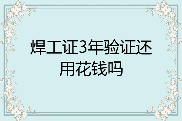 焊工证3年验证还用花钱吗