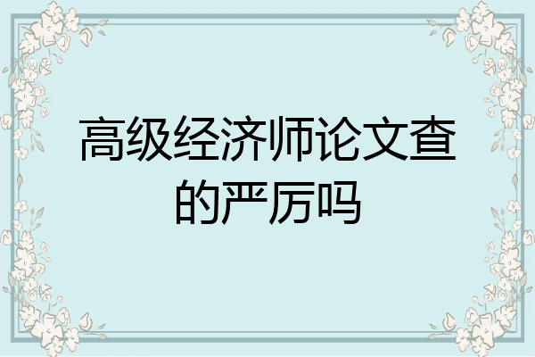 高级经济师论文查的严厉吗