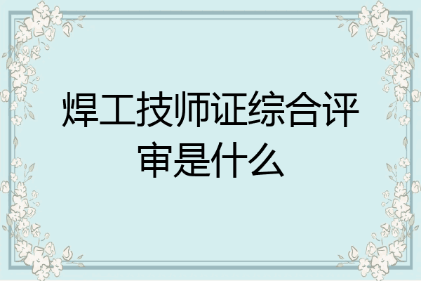 焊工技师证综合评审是什么