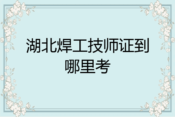 湖北焊工技师证到哪里考
