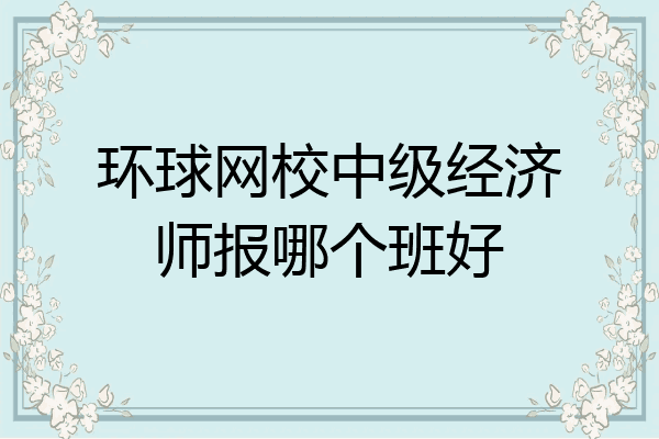 环球网校中级经济师报哪个班好
