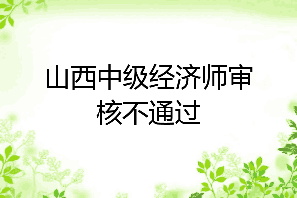 山西中级经济师审核不通过