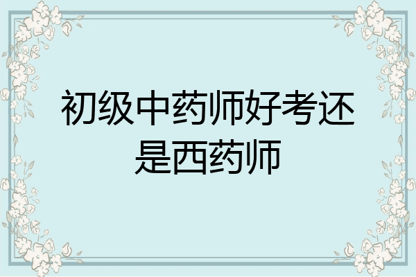 初级中药师好考还是西药师